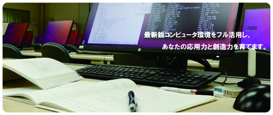 最新鋭コンピュータ環境をフル活用し、あなたの応用力と創造力を育てます。