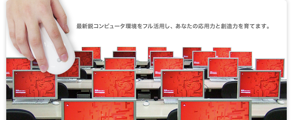 最新鋭コンピュータ環境をフル活用し、あなたの応用力と創造力を育てます。